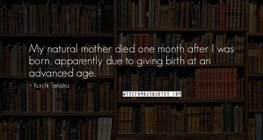 Koichi Tanaka Quotes: My natural mother died one month after I was born, apparently due to giving birth at an advanced age.