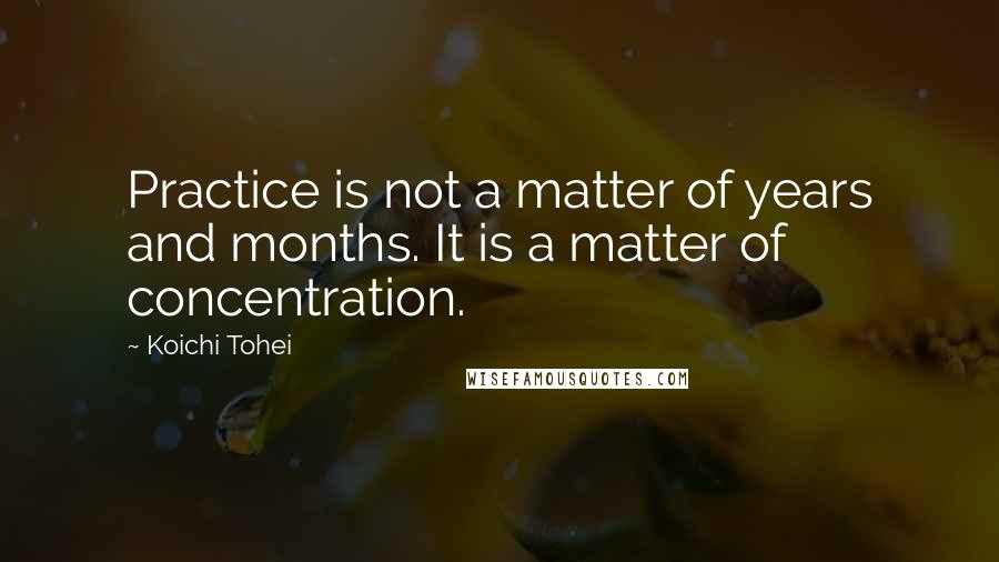 Koichi Tohei Quotes: Practice is not a matter of years and months. It is a matter of concentration.