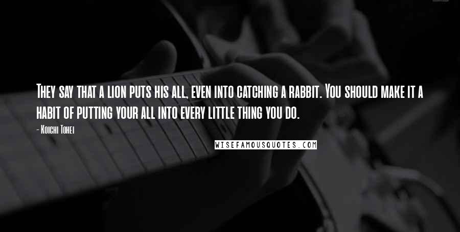 Koichi Tohei Quotes: They say that a lion puts his all, even into catching a rabbit. You should make it a habit of putting your all into every little thing you do.