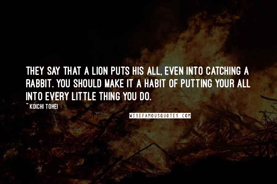 Koichi Tohei Quotes: They say that a lion puts his all, even into catching a rabbit. You should make it a habit of putting your all into every little thing you do.