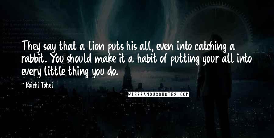 Koichi Tohei Quotes: They say that a lion puts his all, even into catching a rabbit. You should make it a habit of putting your all into every little thing you do.