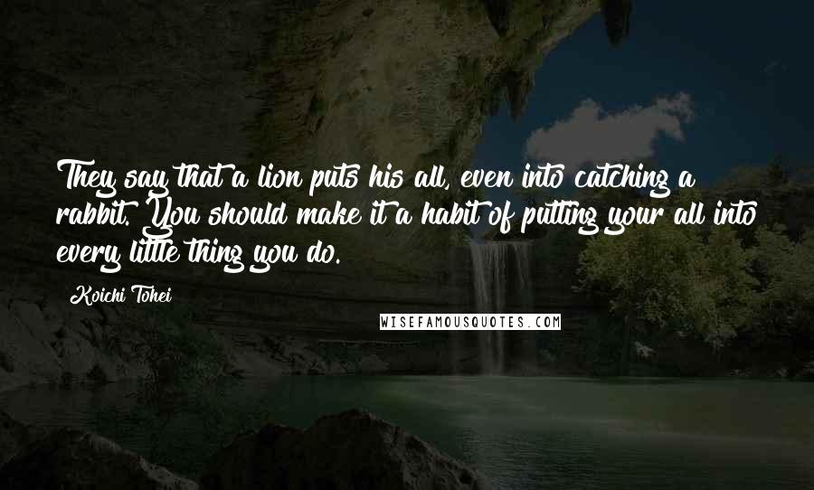 Koichi Tohei Quotes: They say that a lion puts his all, even into catching a rabbit. You should make it a habit of putting your all into every little thing you do.