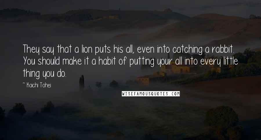 Koichi Tohei Quotes: They say that a lion puts his all, even into catching a rabbit. You should make it a habit of putting your all into every little thing you do.