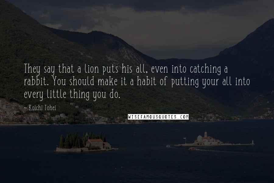 Koichi Tohei Quotes: They say that a lion puts his all, even into catching a rabbit. You should make it a habit of putting your all into every little thing you do.