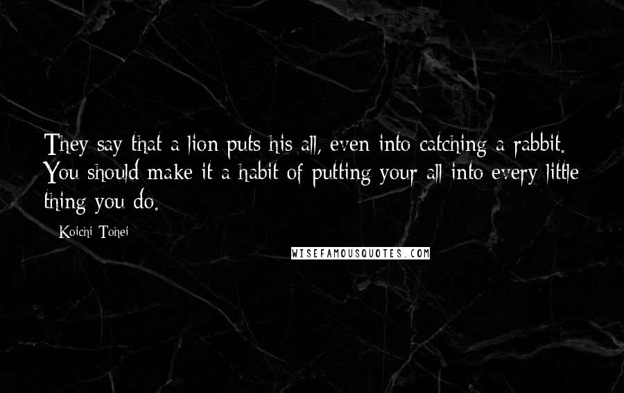 Koichi Tohei Quotes: They say that a lion puts his all, even into catching a rabbit. You should make it a habit of putting your all into every little thing you do.