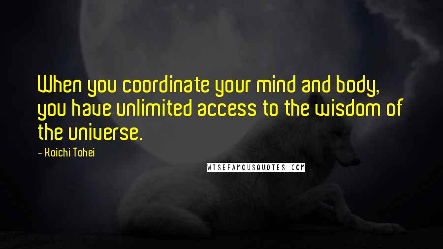 Koichi Tohei Quotes: When you coordinate your mind and body, you have unlimited access to the wisdom of the universe.