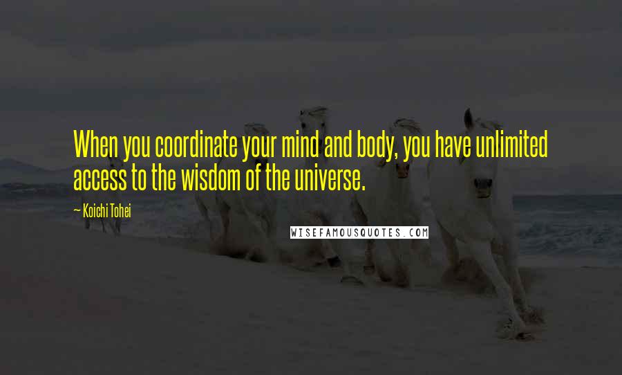 Koichi Tohei Quotes: When you coordinate your mind and body, you have unlimited access to the wisdom of the universe.