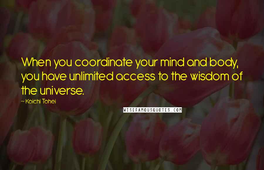 Koichi Tohei Quotes: When you coordinate your mind and body, you have unlimited access to the wisdom of the universe.