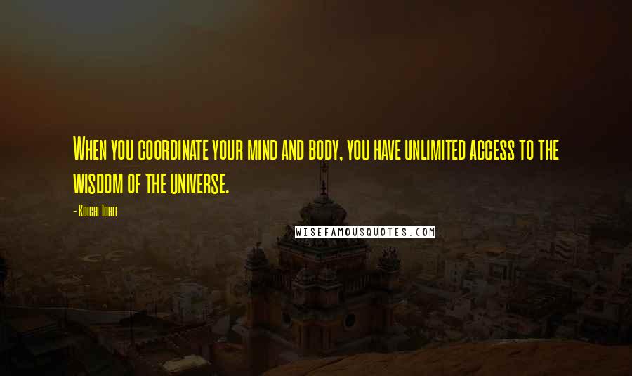 Koichi Tohei Quotes: When you coordinate your mind and body, you have unlimited access to the wisdom of the universe.