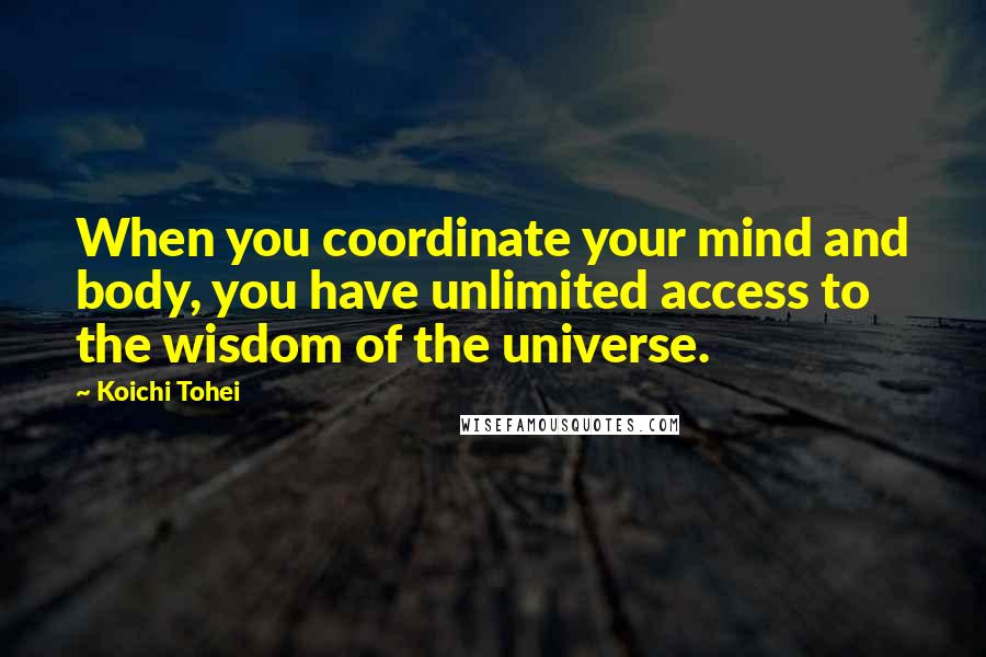 Koichi Tohei Quotes: When you coordinate your mind and body, you have unlimited access to the wisdom of the universe.