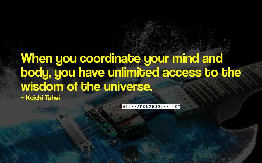 Koichi Tohei Quotes: When you coordinate your mind and body, you have unlimited access to the wisdom of the universe.