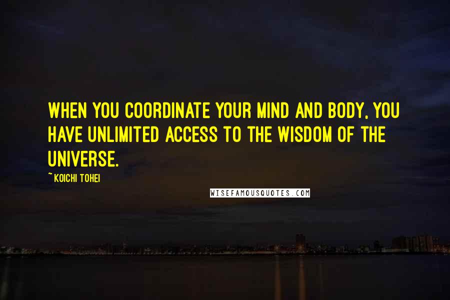 Koichi Tohei Quotes: When you coordinate your mind and body, you have unlimited access to the wisdom of the universe.