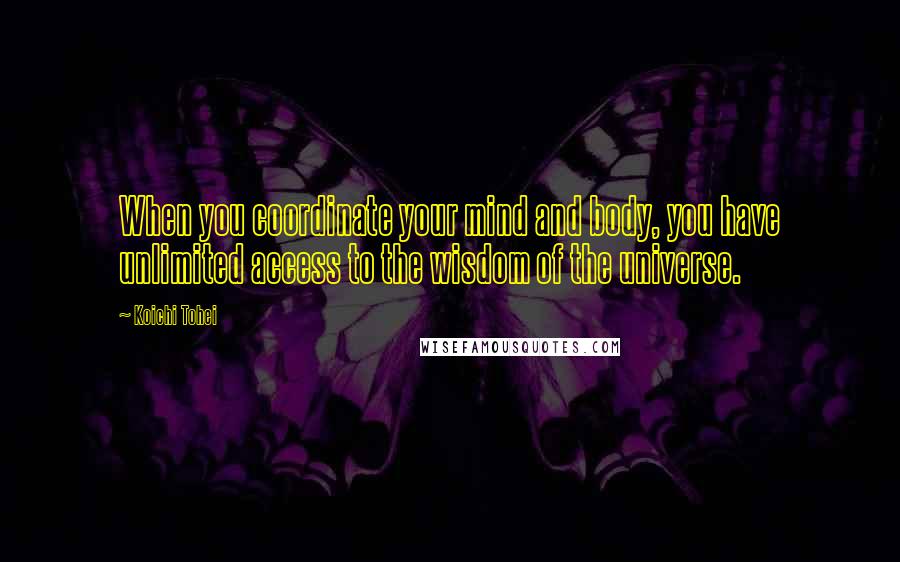 Koichi Tohei Quotes: When you coordinate your mind and body, you have unlimited access to the wisdom of the universe.