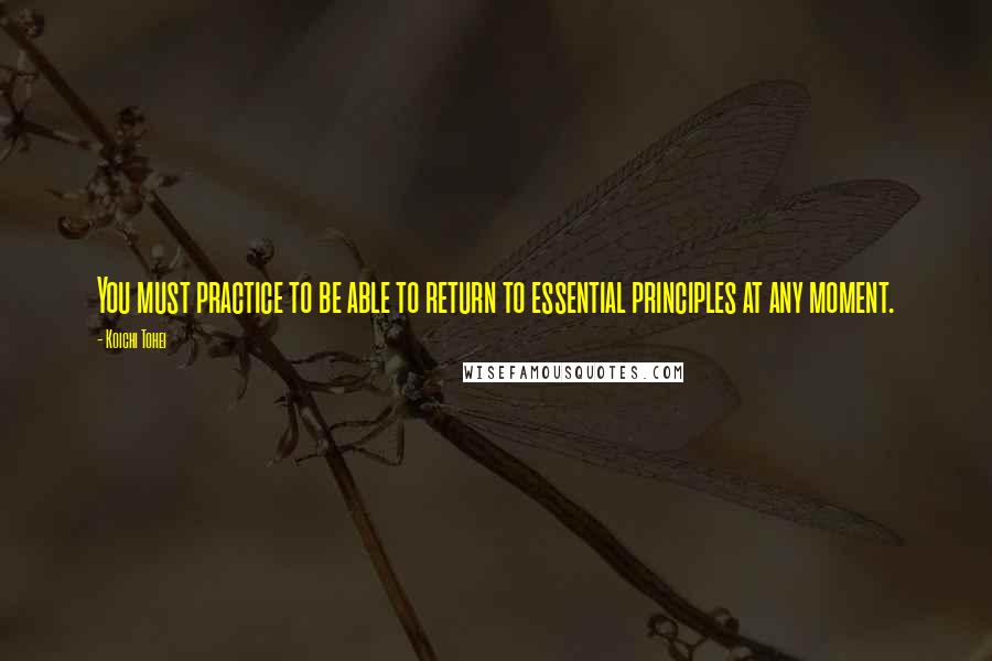 Koichi Tohei Quotes: You must practice to be able to return to essential principles at any moment.