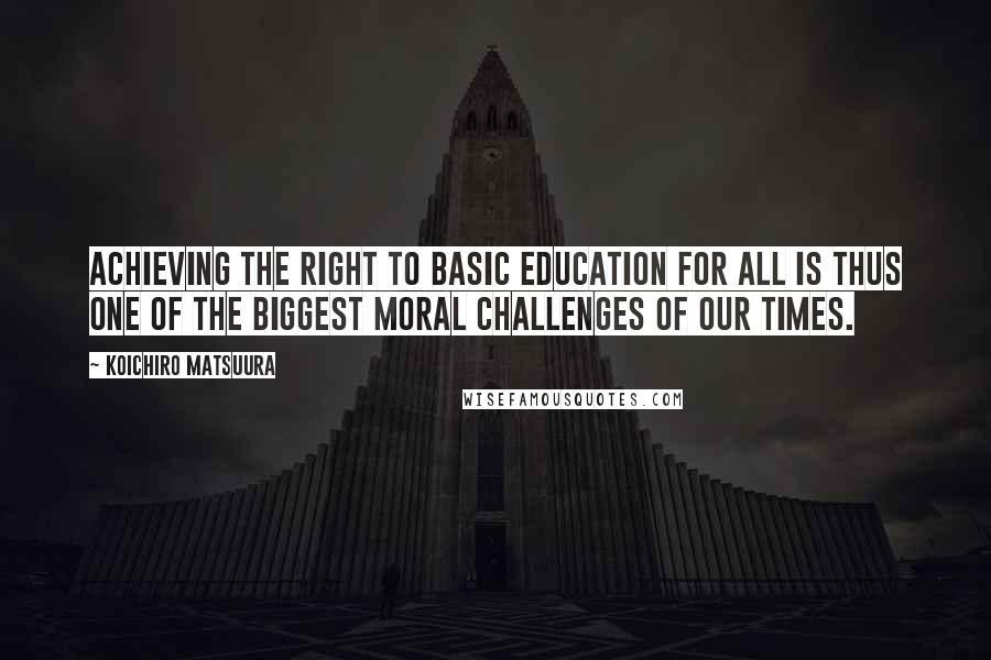 Koichiro Matsuura Quotes: Achieving the right to basic education for all is thus one of the biggest moral challenges of our times.