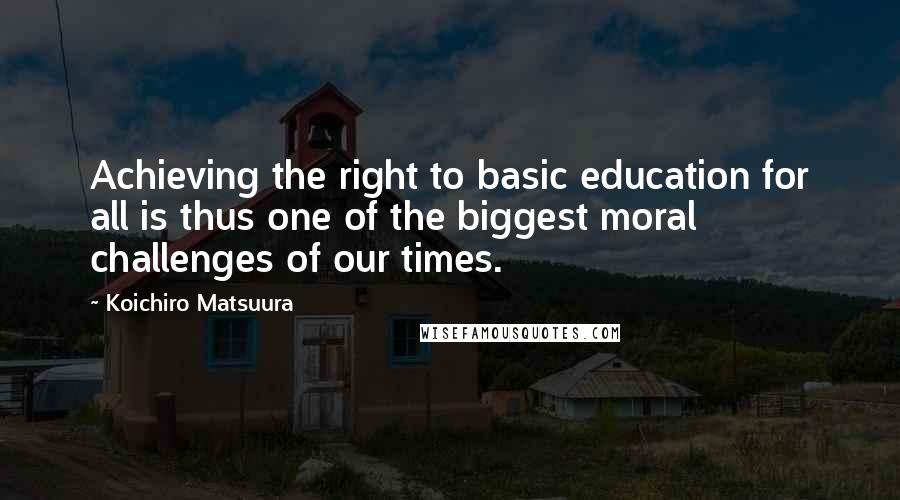 Koichiro Matsuura Quotes: Achieving the right to basic education for all is thus one of the biggest moral challenges of our times.
