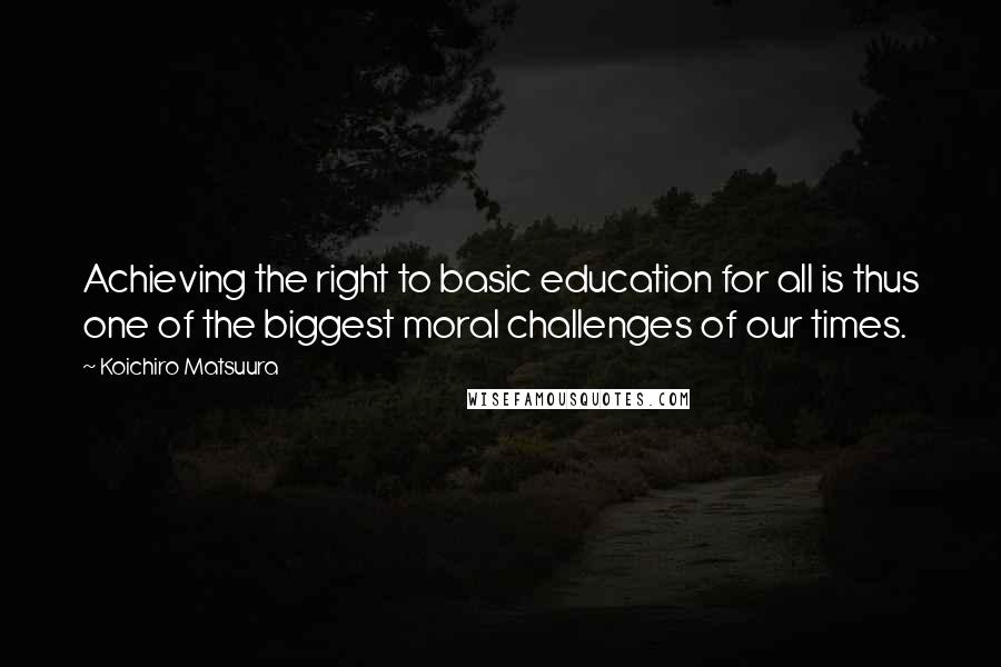 Koichiro Matsuura Quotes: Achieving the right to basic education for all is thus one of the biggest moral challenges of our times.