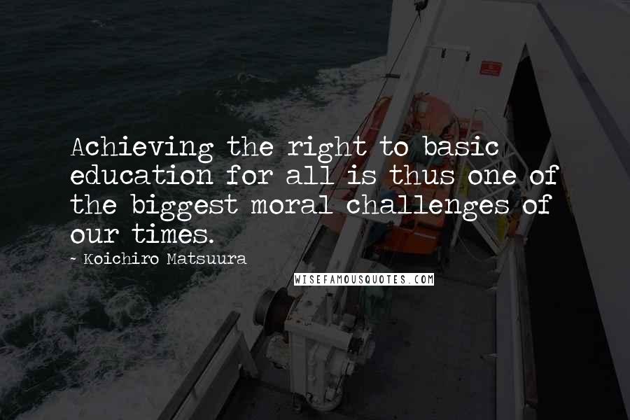 Koichiro Matsuura Quotes: Achieving the right to basic education for all is thus one of the biggest moral challenges of our times.