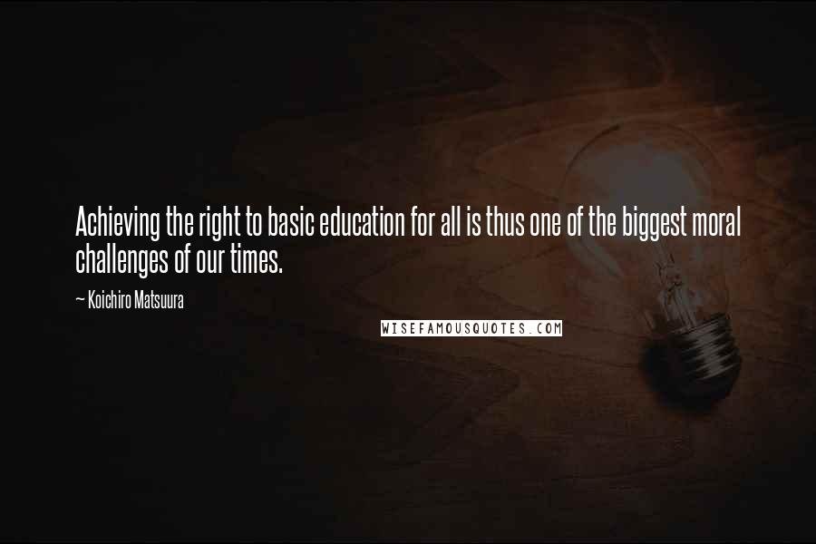 Koichiro Matsuura Quotes: Achieving the right to basic education for all is thus one of the biggest moral challenges of our times.