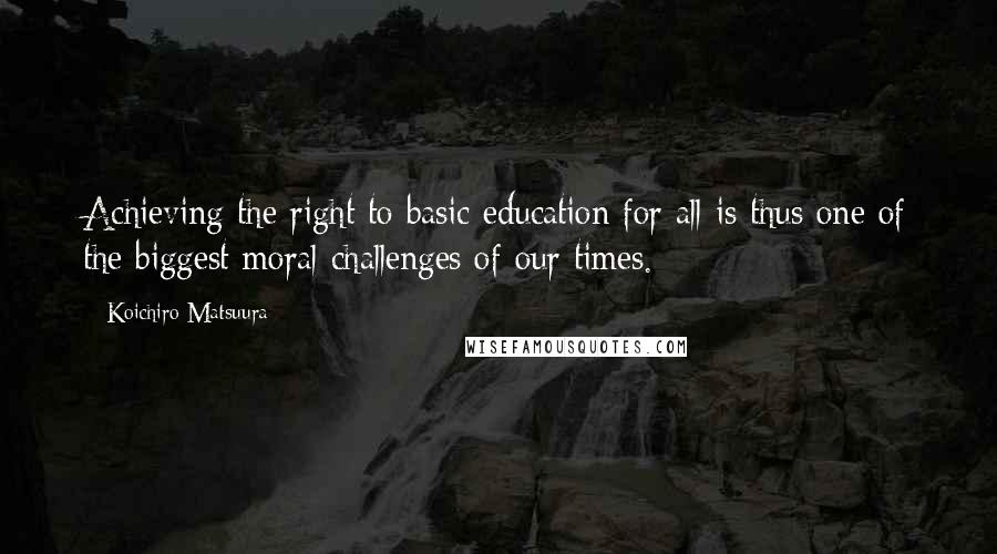 Koichiro Matsuura Quotes: Achieving the right to basic education for all is thus one of the biggest moral challenges of our times.