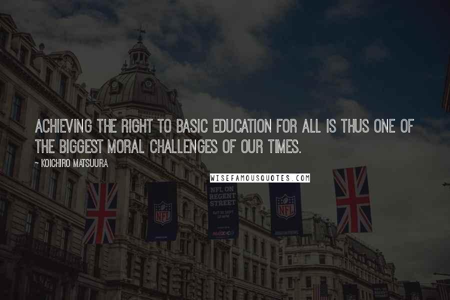 Koichiro Matsuura Quotes: Achieving the right to basic education for all is thus one of the biggest moral challenges of our times.