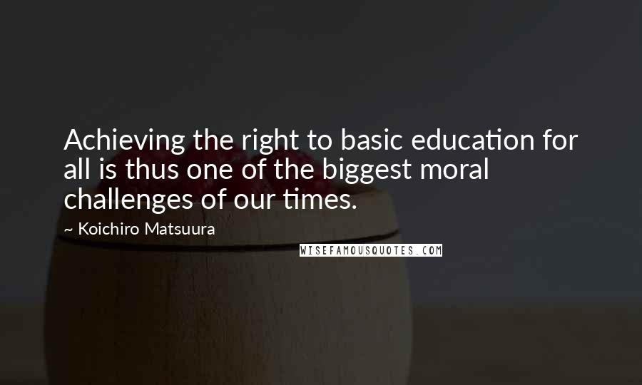 Koichiro Matsuura Quotes: Achieving the right to basic education for all is thus one of the biggest moral challenges of our times.