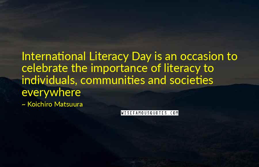 Koichiro Matsuura Quotes: International Literacy Day is an occasion to celebrate the importance of literacy to individuals, communities and societies everywhere