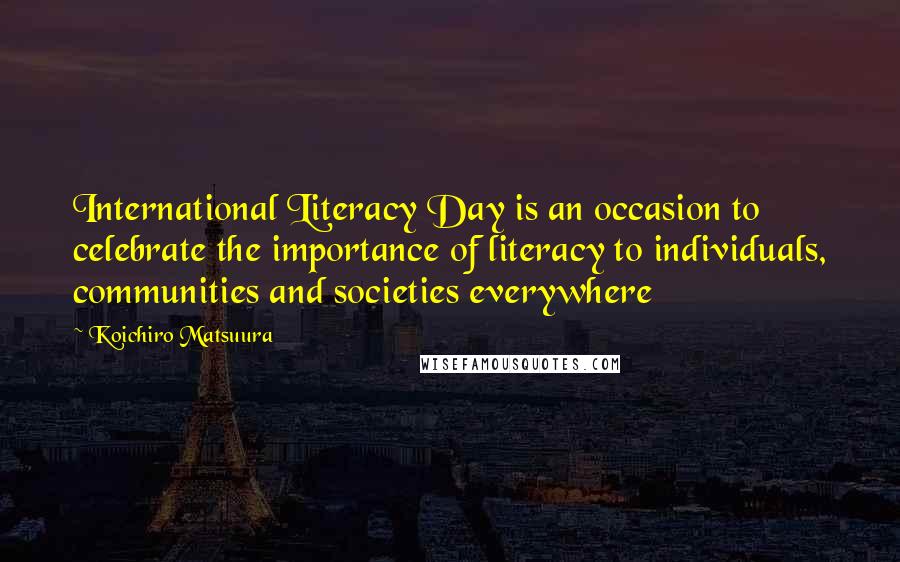 Koichiro Matsuura Quotes: International Literacy Day is an occasion to celebrate the importance of literacy to individuals, communities and societies everywhere