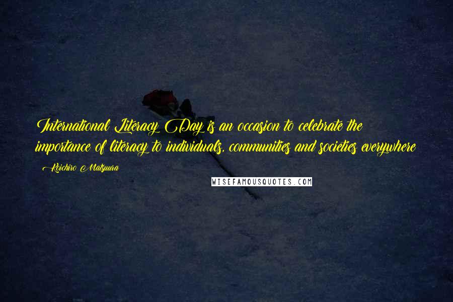 Koichiro Matsuura Quotes: International Literacy Day is an occasion to celebrate the importance of literacy to individuals, communities and societies everywhere