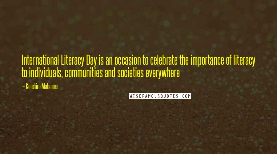 Koichiro Matsuura Quotes: International Literacy Day is an occasion to celebrate the importance of literacy to individuals, communities and societies everywhere