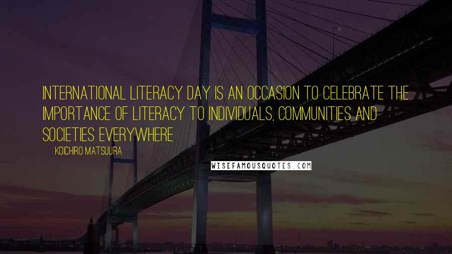 Koichiro Matsuura Quotes: International Literacy Day is an occasion to celebrate the importance of literacy to individuals, communities and societies everywhere