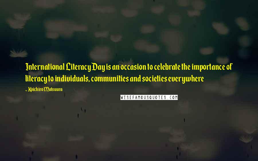 Koichiro Matsuura Quotes: International Literacy Day is an occasion to celebrate the importance of literacy to individuals, communities and societies everywhere