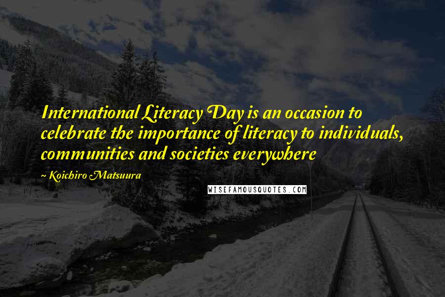 Koichiro Matsuura Quotes: International Literacy Day is an occasion to celebrate the importance of literacy to individuals, communities and societies everywhere