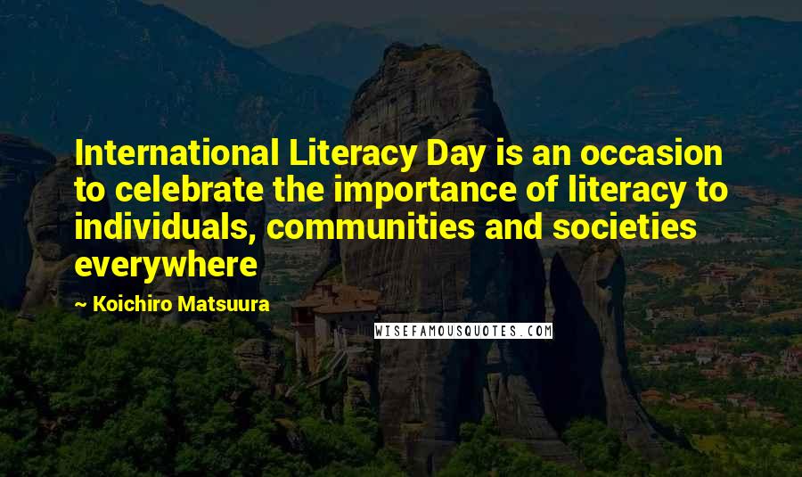 Koichiro Matsuura Quotes: International Literacy Day is an occasion to celebrate the importance of literacy to individuals, communities and societies everywhere