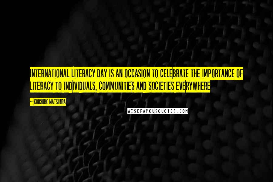 Koichiro Matsuura Quotes: International Literacy Day is an occasion to celebrate the importance of literacy to individuals, communities and societies everywhere