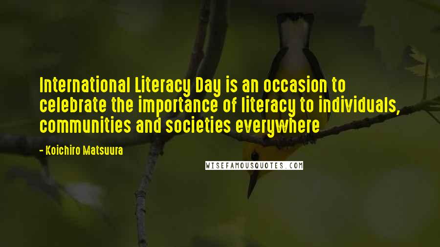 Koichiro Matsuura Quotes: International Literacy Day is an occasion to celebrate the importance of literacy to individuals, communities and societies everywhere