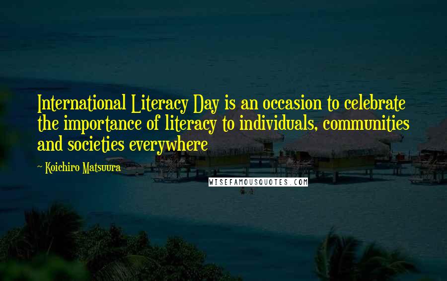 Koichiro Matsuura Quotes: International Literacy Day is an occasion to celebrate the importance of literacy to individuals, communities and societies everywhere