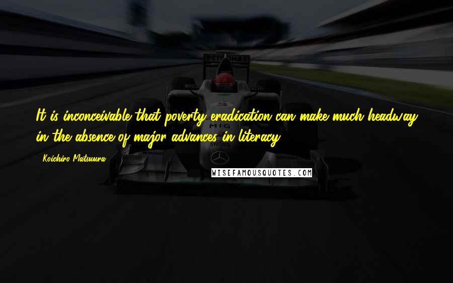 Koichiro Matsuura Quotes: It is inconceivable that poverty eradication can make much headway in the absence of major advances in literacy.