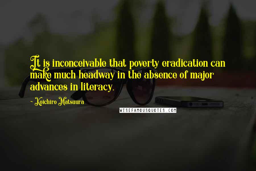 Koichiro Matsuura Quotes: It is inconceivable that poverty eradication can make much headway in the absence of major advances in literacy.