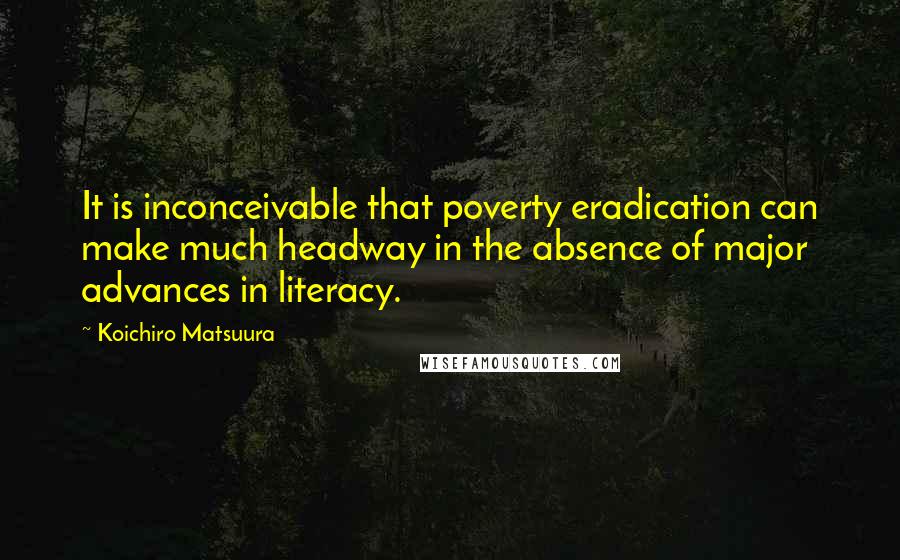 Koichiro Matsuura Quotes: It is inconceivable that poverty eradication can make much headway in the absence of major advances in literacy.