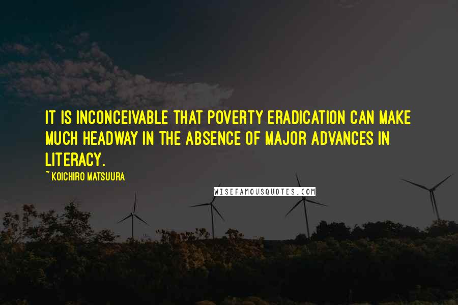 Koichiro Matsuura Quotes: It is inconceivable that poverty eradication can make much headway in the absence of major advances in literacy.