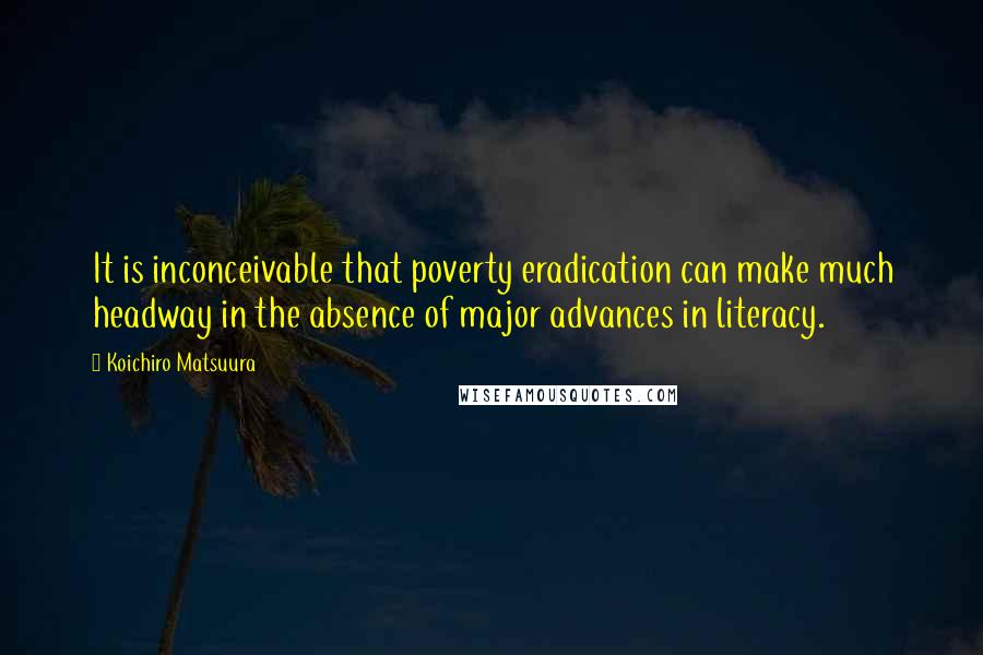 Koichiro Matsuura Quotes: It is inconceivable that poverty eradication can make much headway in the absence of major advances in literacy.