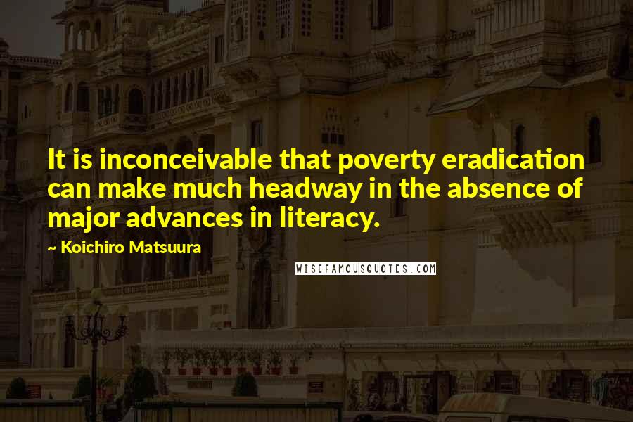 Koichiro Matsuura Quotes: It is inconceivable that poverty eradication can make much headway in the absence of major advances in literacy.