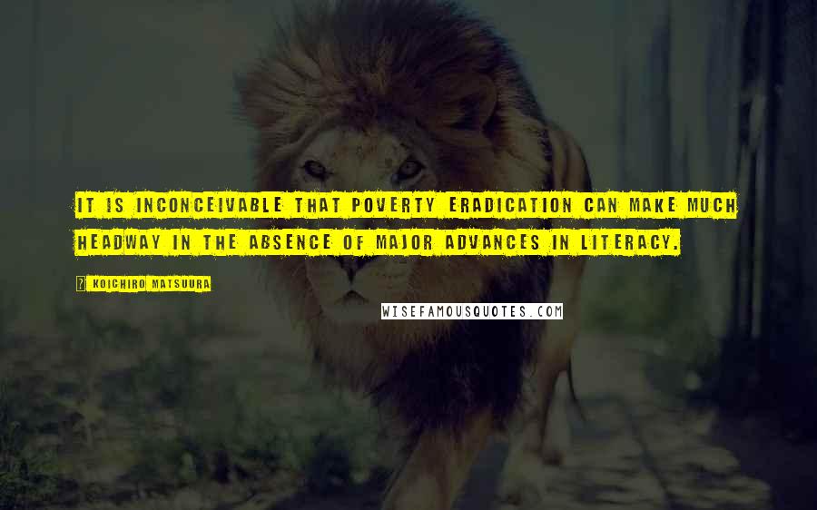 Koichiro Matsuura Quotes: It is inconceivable that poverty eradication can make much headway in the absence of major advances in literacy.