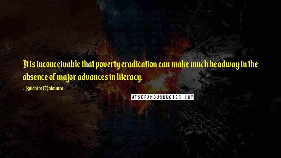 Koichiro Matsuura Quotes: It is inconceivable that poverty eradication can make much headway in the absence of major advances in literacy.