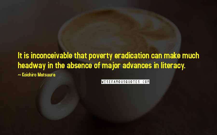 Koichiro Matsuura Quotes: It is inconceivable that poverty eradication can make much headway in the absence of major advances in literacy.