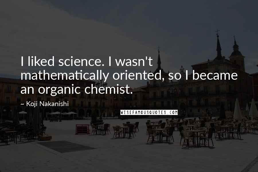 Koji Nakanishi Quotes: I liked science. I wasn't mathematically oriented, so I became an organic chemist.
