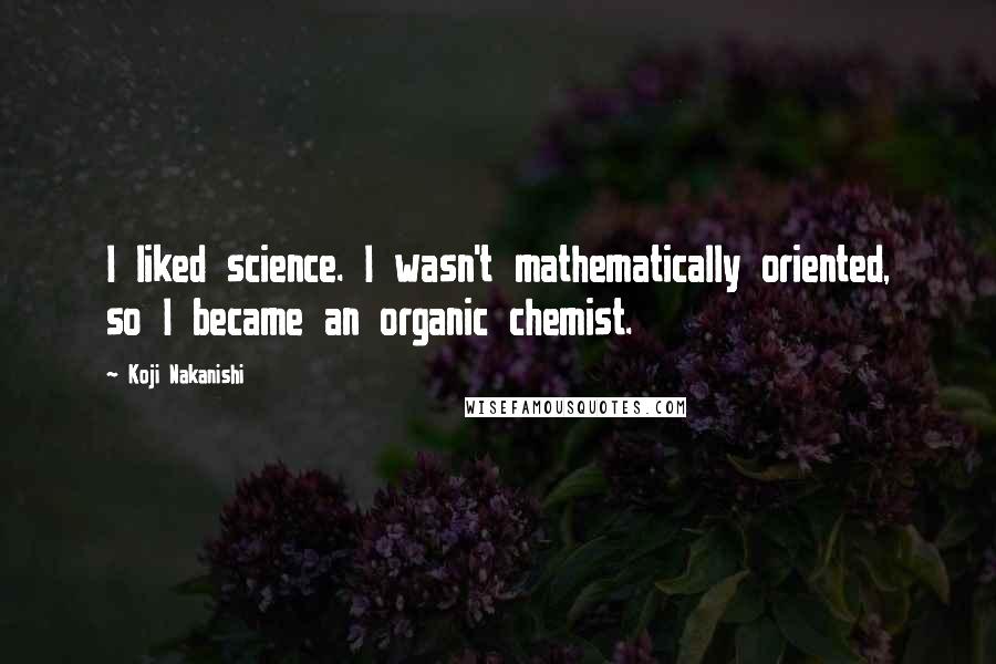 Koji Nakanishi Quotes: I liked science. I wasn't mathematically oriented, so I became an organic chemist.