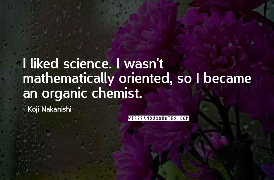 Koji Nakanishi Quotes: I liked science. I wasn't mathematically oriented, so I became an organic chemist.