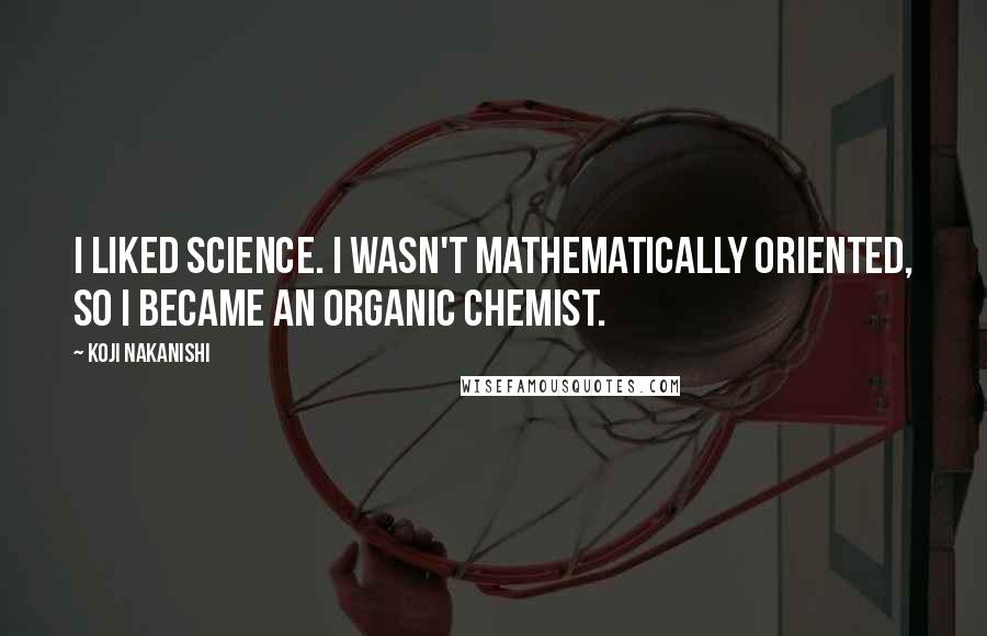 Koji Nakanishi Quotes: I liked science. I wasn't mathematically oriented, so I became an organic chemist.